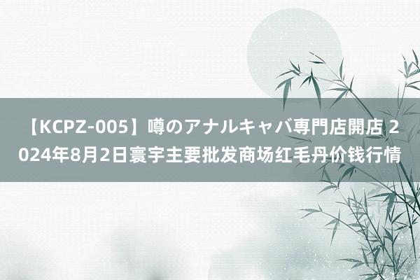 【KCPZ-005】噂のアナルキャバ専門店開店 2024年8月2日寰宇主要批发商场红毛丹价钱行情