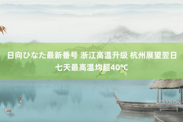 日向ひなた最新番号 浙江高温升级 杭州展望翌日七天最高温均超40℃