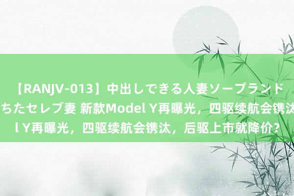 【RANJV-013】中出しできる人妻ソープランドDX 8時間 16人の堕ちたセレブ妻 新款Model Y再曝光，四驱续航会镌汰，后驱上市就降价？