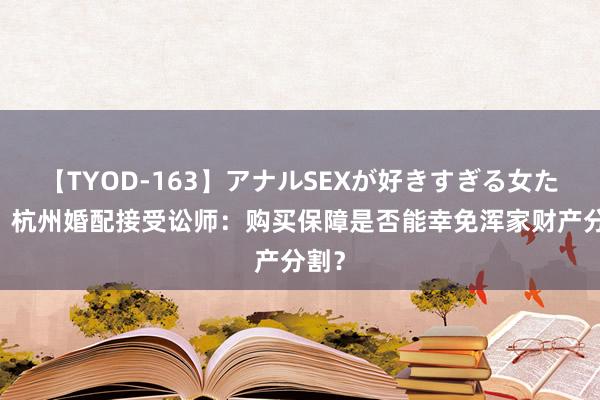 【TYOD-163】アナルSEXが好きすぎる女たち。 杭州婚配接受讼师：购买保障是否能幸免浑家财产分割？