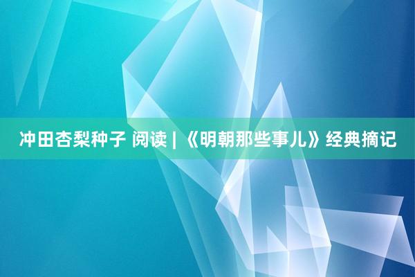 冲田杏梨种子 阅读 | 《明朝那些事儿》经典摘记