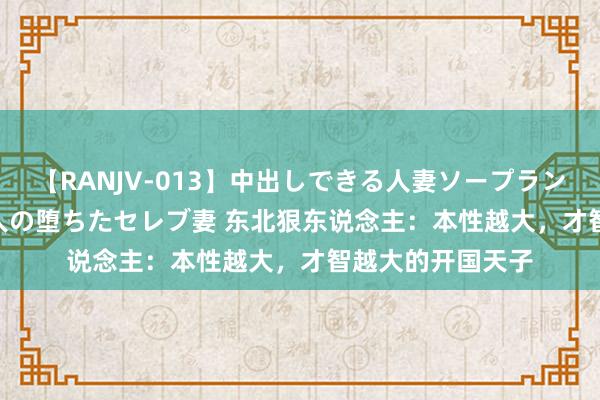 【RANJV-013】中出しできる人妻ソープランドDX 8時間 16人の堕ちたセレブ妻 东北狠东说念主：本性越大，才智越大的开国天子