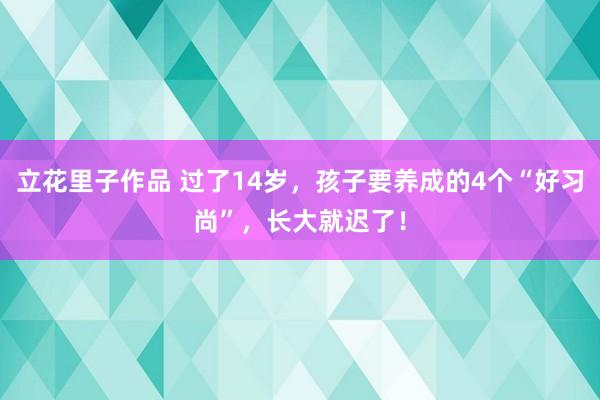 立花里子作品 过了14岁，孩子要养成的4个“好习尚”，长大就迟了！