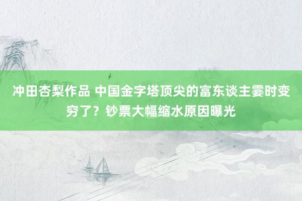 冲田杏梨作品 中国金字塔顶尖的富东谈主霎时变穷了？钞票大幅缩水原因曝光