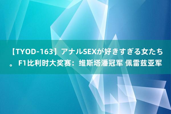 【TYOD-163】アナルSEXが好きすぎる女たち。 F1比利时大奖赛：维斯塔潘冠军 佩雷兹亚军