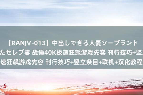 【RANJV-013】中出しできる人妻ソープランドDX 8時間 16人の堕ちたセレブ妻 战锤40K极速狂飙游戏先容 刊行技巧+竖立条目+联机+汉化教程