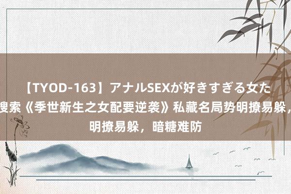 【TYOD-163】アナルSEXが好きすぎる女たち。 高频搜索《季世新生之女配要逆袭》私藏名局势明撩易躲，暗糖难防