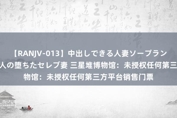 【RANJV-013】中出しできる人妻ソープランドDX 8時間 16人の堕ちたセレブ妻 三星堆博物馆：未授权任何第三方平台销售门票