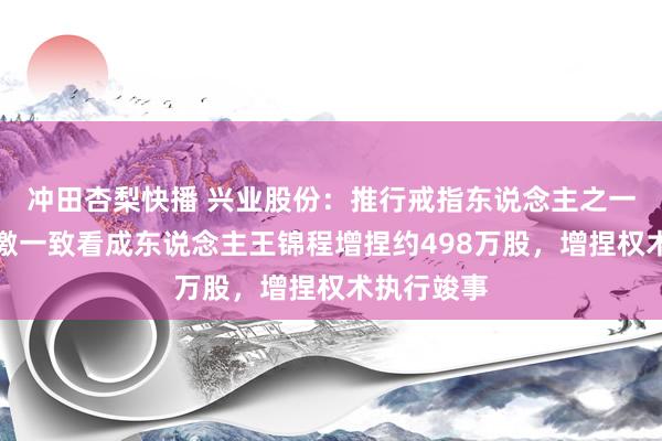 冲田杏梨快播 兴业股份：推行戒指东说念主之一曹连英偏激一致看成东说念主王锦程增捏约498万股，增捏权术执行竣事