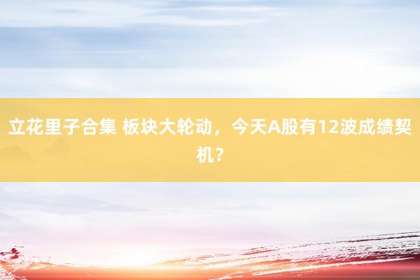 立花里子合集 板块大轮动，今天A股有12波成绩契机？