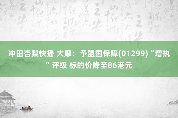 冲田杏梨快播 大摩：予盟国保障(01299)“增执”评级 标的价降至86港元