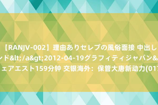 【RANJV-002】理由ありセレブの風俗面接 中出しできる人妻ソープランド</a>2012-04-19グラフィティジャパン&$フェアエスト159分钟 交银海外：保管大唐新动力(01798)“中性”评级 方针价降至2.02港元