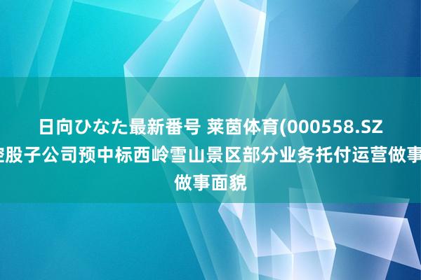 日向ひなた最新番号 莱茵体育(000558.SZ)：控股子公司预中标西岭雪山景区部分业务托付运营做事面貌