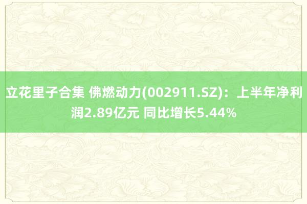 立花里子合集 佛燃动力(002911.SZ)：上半年净利润2.89亿元 同比增长5.44%