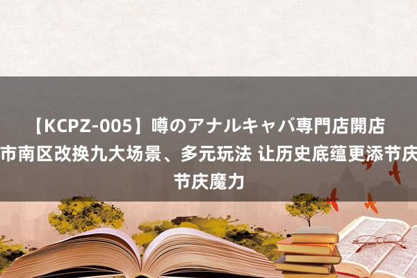 【KCPZ-005】噂のアナルキャバ専門店開店 青岛市南区改换九大场景、多元玩法 让历史底蕴更添节庆魔力