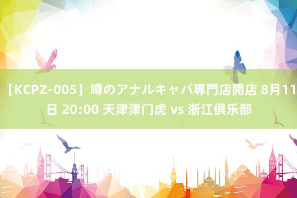 【KCPZ-005】噂のアナルキャバ専門店開店 8月11日 20:00 天津津门虎 vs 浙江俱乐部