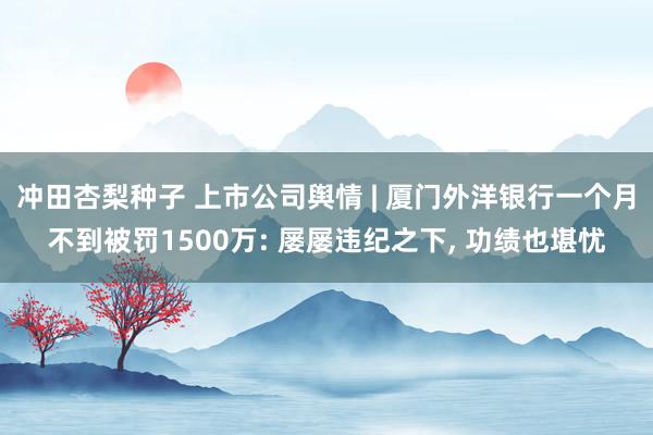 冲田杏梨种子 上市公司舆情 | 厦门外洋银行一个月不到被罚1500万: 屡屡违纪之下， 功绩也堪忧