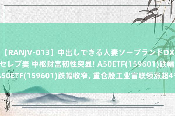 【RANJV-013】中出しできる人妻ソープランドDX 8時間 16人の堕ちたセレブ妻 中枢财富韧性突显! A50ETF(159601)跌幅收窄， 重仓股工业富联领涨超4%