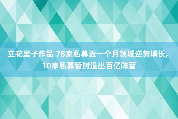 立花里子作品 78家私募近一个月领域逆势增长， 10家私募暂时退出百亿阵营