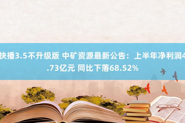 快播3.5不升级版 中矿资源最新公告：上半年净利润4.73亿元 同比下落68.52%