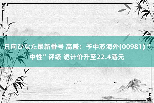 日向ひなた最新番号 高盛：予中芯海外(00981)“中性”评级 诡计价升至22.4港元