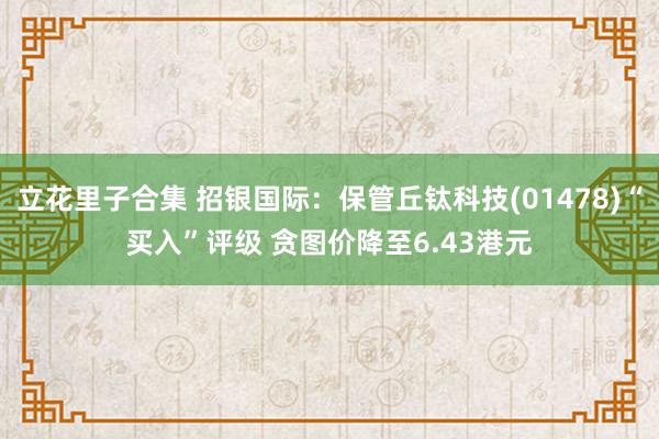 立花里子合集 招银国际：保管丘钛科技(01478)“买入”评级 贪图价降至6.43港元