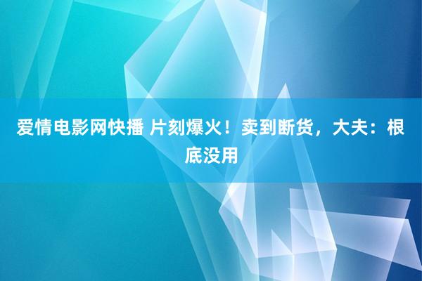 爱情电影网快播 片刻爆火！卖到断货，大夫：根底没用