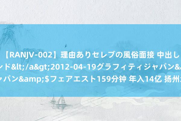 【RANJV-002】理由ありセレブの風俗面接 中出しできる人妻ソープランド</a>2012-04-19グラフィティジャパン&$フェアエスト159分钟 年入14亿 扬州地标性超市要来IPO了！