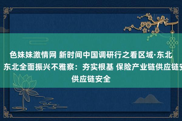 色妹妹激情网 新时间中国调研行之看区域·东北篇｜东北全面振兴不雅察：夯实根基 保险产业链供应链安全