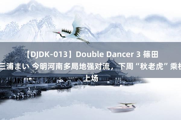 【DJDK-013】Double Dancer 3 篠田ゆう 三浦まい 今明河南多局地强对流，下周“秋老虎”乘机上场