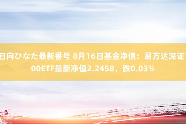 日向ひなた最新番号 8月16日基金净值：易方达深证100ETF最新净值2.2458，跌0.03%