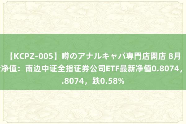 【KCPZ-005】噂のアナルキャバ専門店開店 8月16日基金净值：南边中证全指证券公司ETF最新净值0.8074，跌0.58%