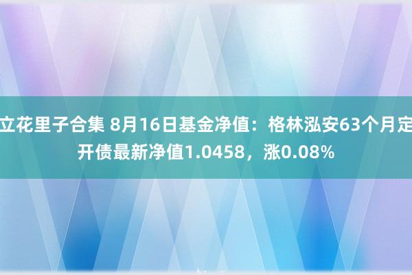 立花里子合集 8月16日基金净值：格林泓安63个月定开债最新净值1.0458，涨0.08%