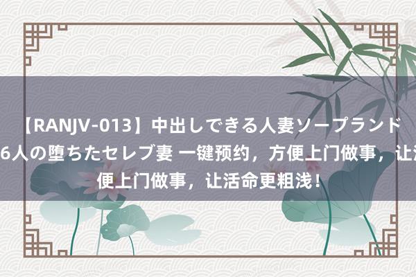 【RANJV-013】中出しできる人妻ソープランドDX 8時間 16人の堕ちたセレブ妻 一键预约，方便上门做事，让活命更粗浅！