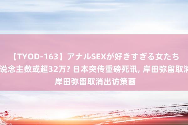 【TYOD-163】アナルSEXが好きすぎる女たち。 损失东说念主数或超32万? 日本突传重磅死讯， 岸田弥留取消出访策画