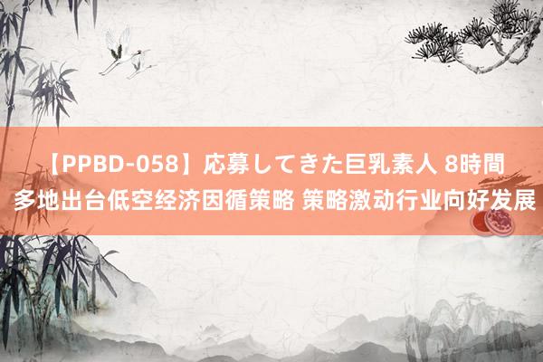 【PPBD-058】応募してきた巨乳素人 8時間 多地出台低空经济因循策略 策略激动行业向好发展