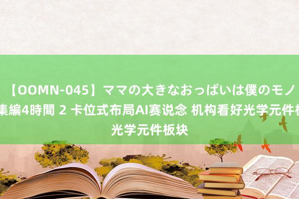 【OOMN-045】ママの大きなおっぱいは僕のモノ 総集編4時間 2 卡位式布局AI赛说念 机构看好光学元件板块