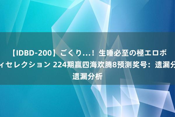 【IDBD-200】ごくり…！生唾必至の極エロボディセレクション 224期赢四海欢腾8预测奖号：遗漏分析