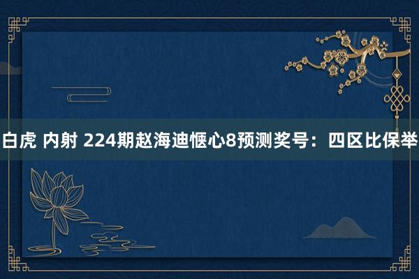 白虎 内射 224期赵海迪惬心8预测奖号：四区比保举