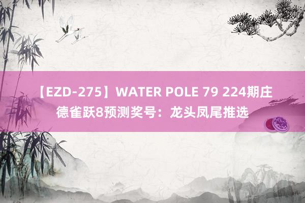 【EZD-275】WATER POLE 79 224期庄德雀跃8预测奖号：龙头凤尾推选