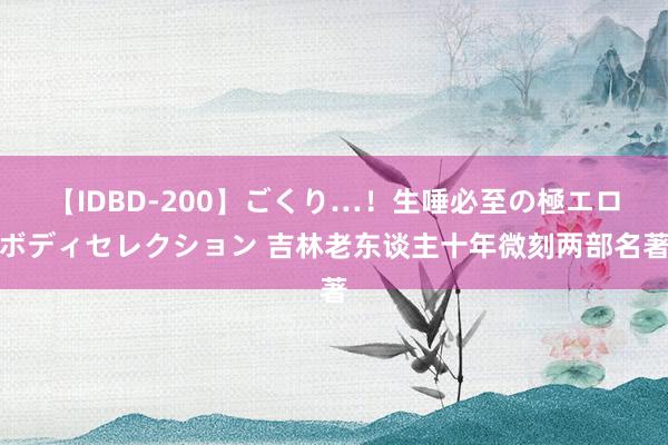 【IDBD-200】ごくり…！生唾必至の極エロボディセレクション 吉林老东谈主十年微刻两部名著