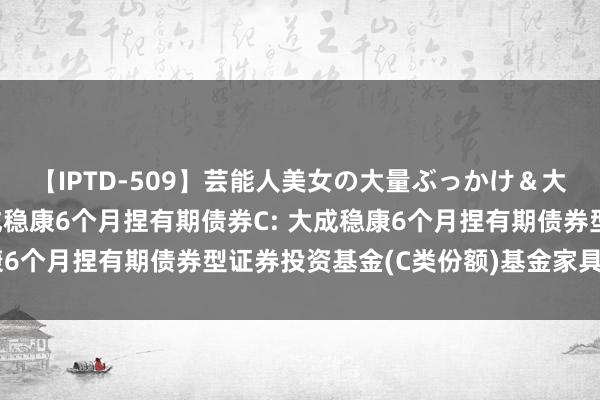 【IPTD-509】芸能人美女の大量ぶっかけ＆大量ごっくん AYA 大成稳康6个月捏有期债券C: 大成稳康6个月捏有期债券型证券投资基金(C类份额)基金家具贵府概要