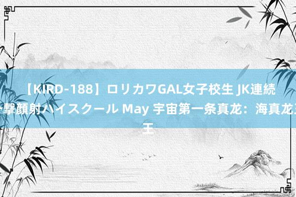 【KIRD-188】ロリカワGAL女子校生 JK連続一撃顔射ハイスクール May 宇宙第一条真龙：海真龙王