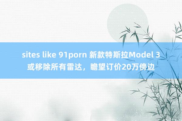 sites like 91porn 新款特斯拉Model 3或移除所有雷达，瞻望订价20万傍边