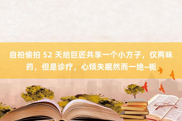 自拍偷拍 52 天给巨匠共享一个小方子，仅两味药，但是诊疗，心烦失眠然而一绝~栀