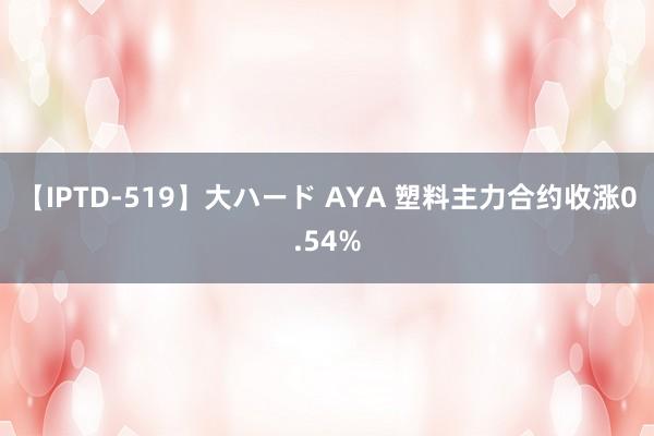 【IPTD-519】大ハード AYA 塑料主力合约收涨0.54%