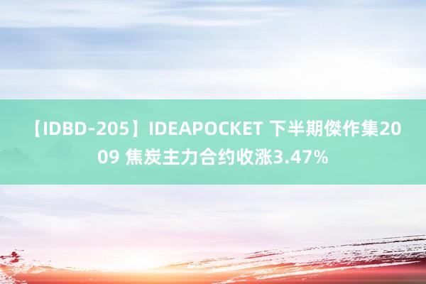 【IDBD-205】IDEAPOCKET 下半期傑作集2009 焦炭主力合约收涨3.47%