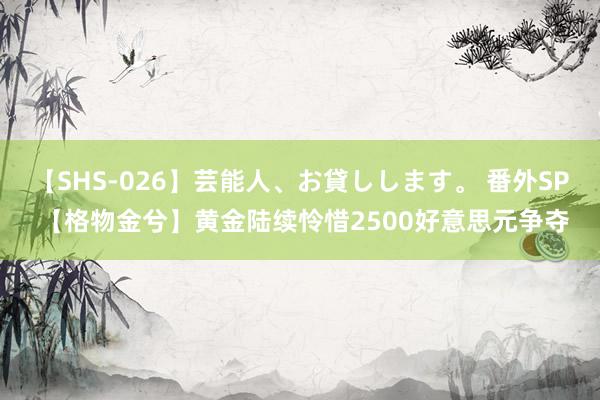 【SHS-026】芸能人、お貸しします。 番外SP 【格物金兮】黄金陆续怜惜2500好意思元争夺