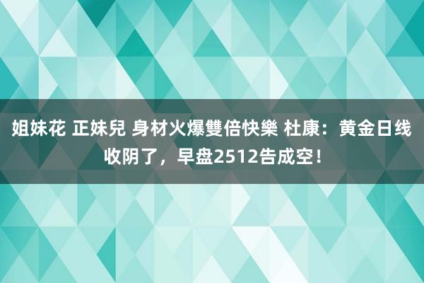 姐妹花 正妹兒 身材火爆雙倍快樂 杜康：黄金日线收阴了，早盘2512告成空！