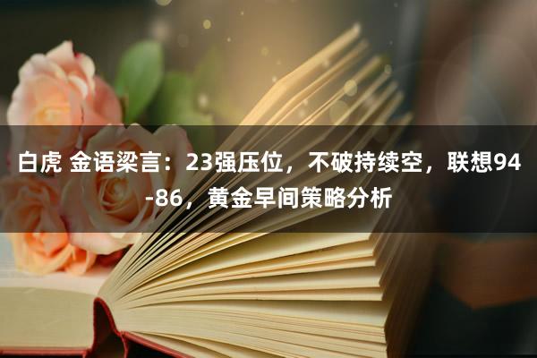 白虎 金语梁言：23强压位，不破持续空，联想94-86，黄金早间策略分析